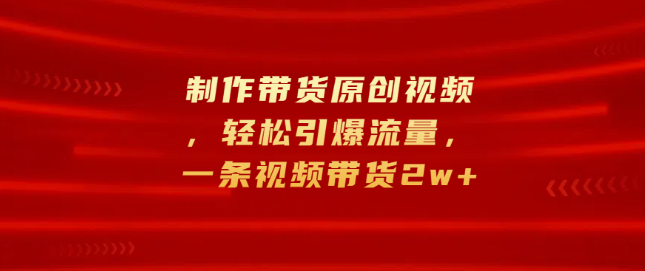 原创带货视频制作秘籍，轻松引爆流量，单条视频带货销量突破2万+-聚财技资源库