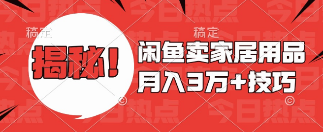 闲鱼卖家居用品实战技巧，揭秘月入3万+的盈利秘诀！-聚财技资源库