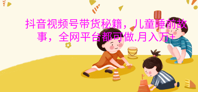 抖音视频号带货新机遇，儿童睡前故事，轻松实现月入过万！-聚财技资源库