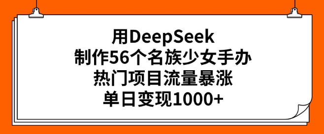 DeepSeek打造56民族少女手办热门项目，流量飙升，单日高效变现超1000+-聚财技资源库