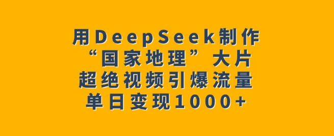 掌握DeepSeek技巧，轻松打造“国家地理”级大片，视频爆火引流，单日变现超1000+-聚财技资源库