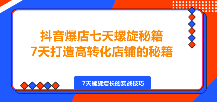 抖音爆店七天螺旋秘籍进阶课，7天打造高转化店铺的秘籍！-聚财技资源库