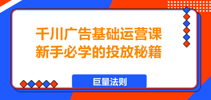 千川广告投放基础课，掌握“巨量”核心，轻松上手！-聚财技资源库