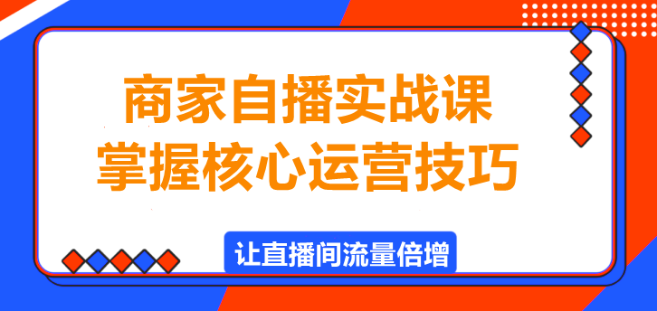 商家自播实战课，掌握核心运营技巧，轻松打造爆款直播间！-聚财技资源库