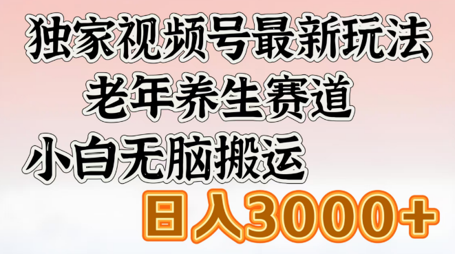 揭秘独家视频号最新玩法，老年养生领域小白无脑搬运攻略，日入3000+-聚财技资源库