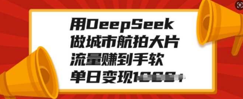 掌握DeepSeek技术，打造城市航拍大片，流量爆棚，单日变现超1000+！-聚财技资源库