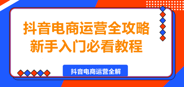 抖音电商运营全攻略，新手入门必看教程！-聚财技资源库