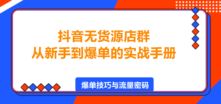 抖音无货源店群，从新手到爆单的实战手册！-聚财技资源库