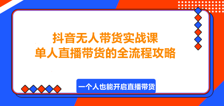 抖音无人带货实战课，单人直播带货的全流程攻略！-聚财技资源库