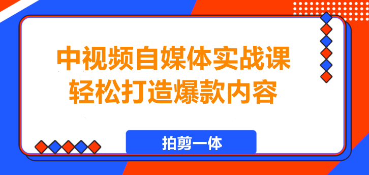 中视频自媒体实战课，拍剪一体，轻松打造爆款内容！-聚财技资源库