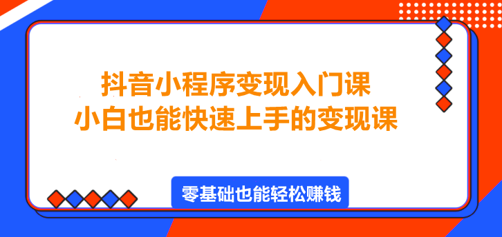 抖音小程序变现入门课，小白也能快速上手的变现课！-聚财技资源库