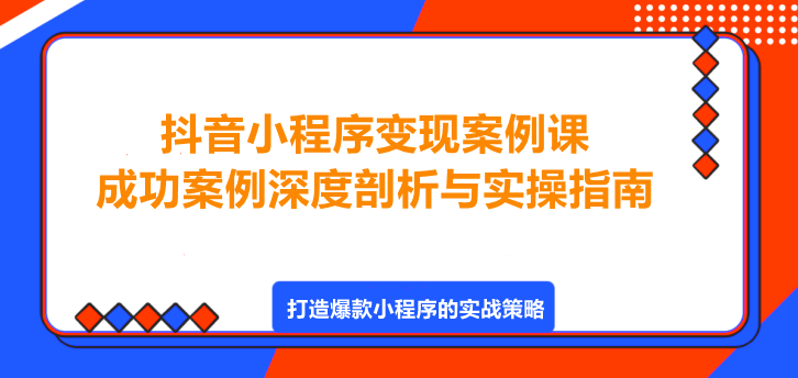 抖音小程序变现案例课，成功案例深度剖析与实操指南！-聚财技资源库