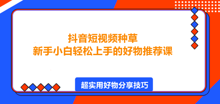 抖音短视频种草，新手小白轻松上手的好物推荐课！-聚财技资源库