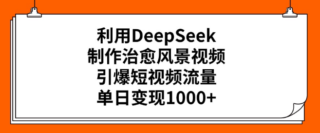 DeepSeek助力制作治愈系风景视频，引爆短视频平台流量，轻松实现单日变现超千元！-聚财技资源库