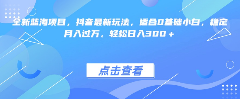 抖音蓝海新机遇，最新独家玩法曝光，0基础小白也能轻松驾驭，稳定月入过万，日入300+！-聚财技资源库
