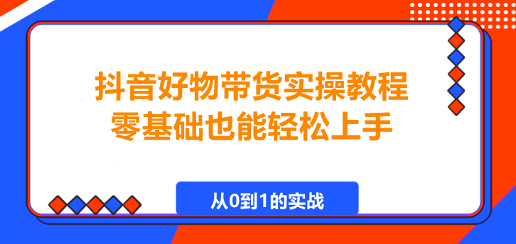 抖音好物带货实操教程。零基础也能轻松上手！-聚财技资源库