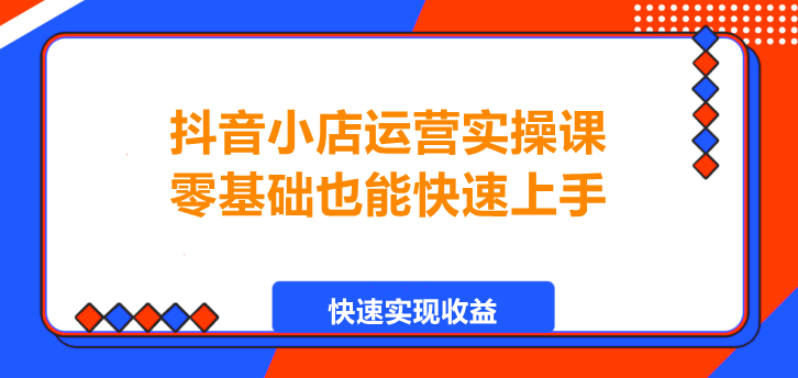 抖音小店运营实操课，零基础也能快速上手！-聚财技资源库