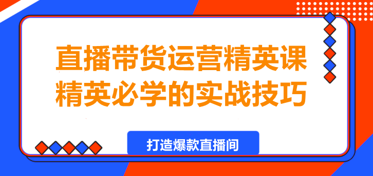 直播带货运营精英课，精英必学的实战技巧！-聚财技资源库