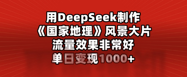 【DeepSeek神器】打造《国家地理》级风景大片，流量爆棚，单日变现轻松破千！-聚财技资源库