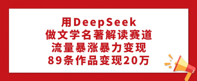【DeepSeek文学名著解读新赛道】89条作品狂揽20万，流量飙升，轻松变现！-聚财技资源库